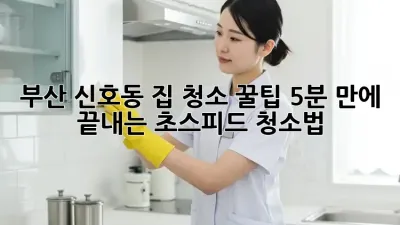 부산 신호동 집 청소 꿀팁: 5분 만에 끝내는 초스피드 청소법!